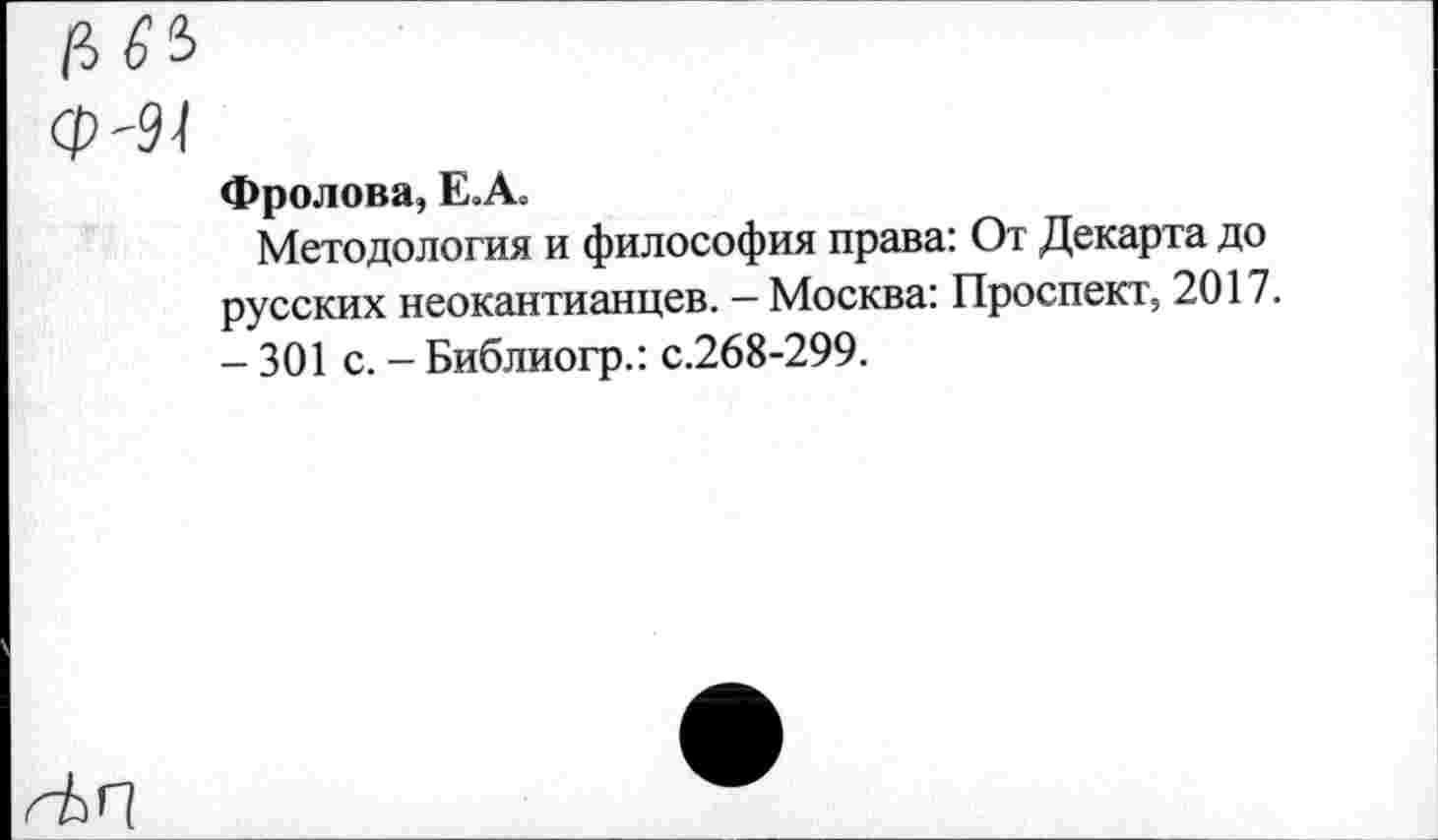 ﻿Фролова, Е.Ао
Методология и философия права: От Декарта до русских неокантианцев. - Москва: Проспект, 2017. -301 с. - Библиогр.: с.268-299.
